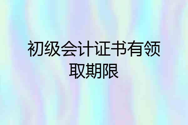 初级会计证书有领取期限