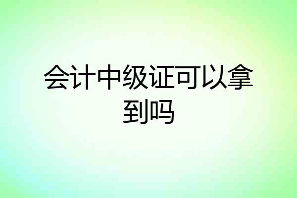 会计中级证可以拿到吗