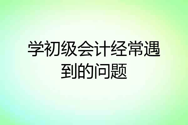 学初级会计经常遇到的问题