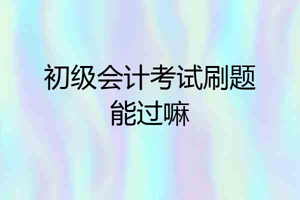 初级会计考试刷题能过嘛
