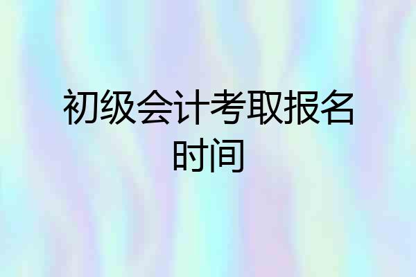 初级会计考取报名时间