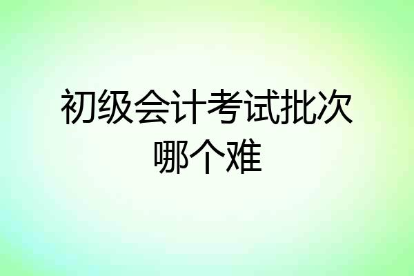 初级会计考试批次哪个难