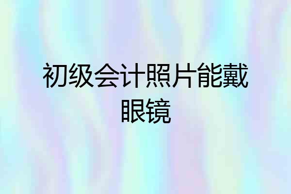 初级会计照片能戴眼镜