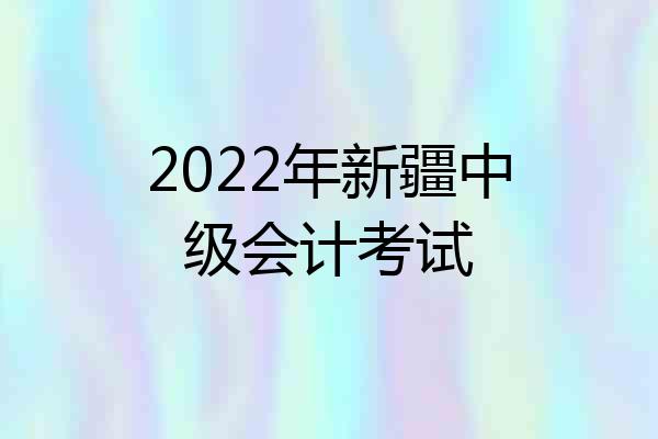 2022年新疆中级会计考试