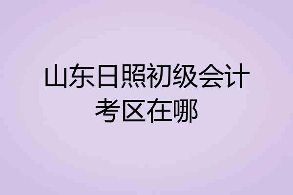 山东日照初级会计考区在哪