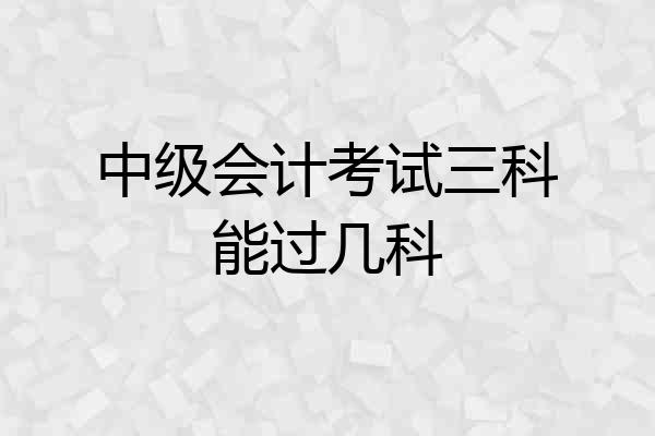 中级会计考试三科能过几科