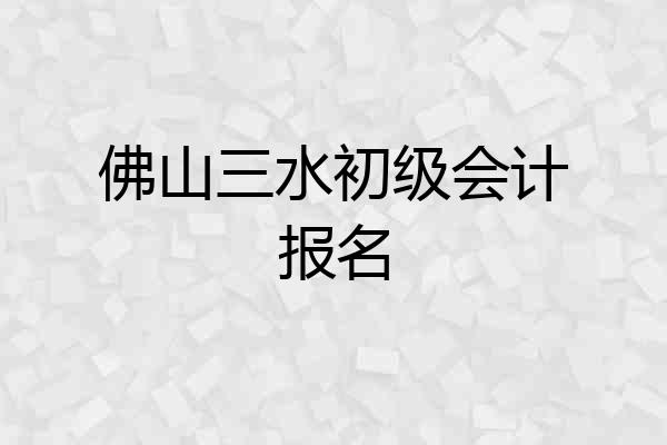 佛山三水初级会计报名