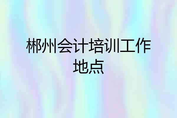 郴州会计培训工作地点