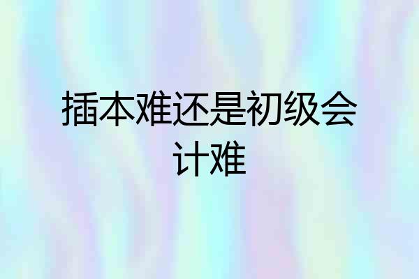 插本难还是初级会计难