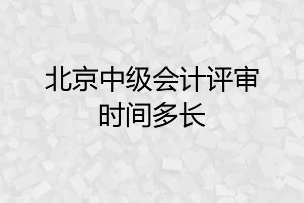 北京中级会计评审时间多长