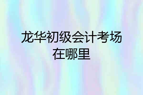 龙华初级会计考场在哪里