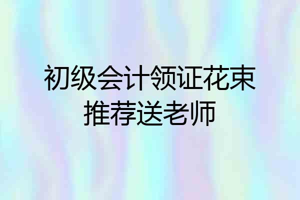 初级会计领证花束推荐送老师