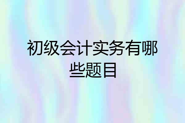初级会计实务有哪些题目