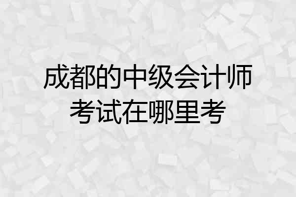 成都的中级会计师考试在哪里考