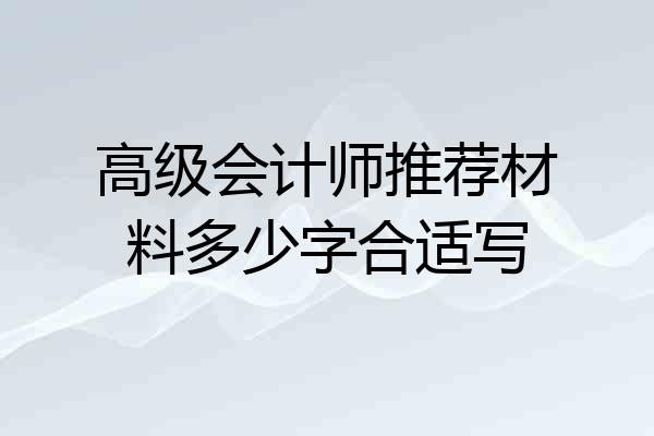 高级会计师推荐材料多少字合适写