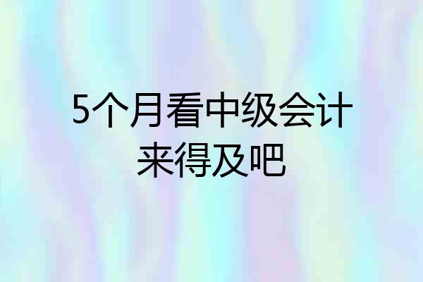 5个月看中级会计来得及吧