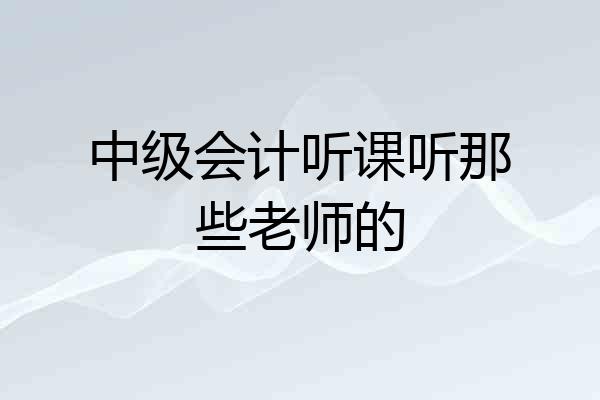 中级会计听课听那些老师的