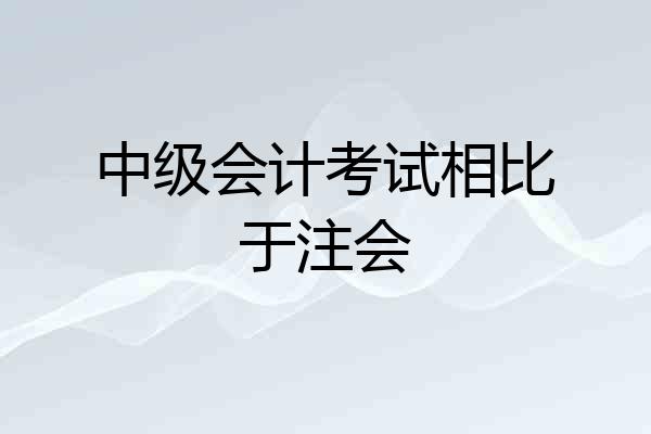 中级会计考试相比于注会