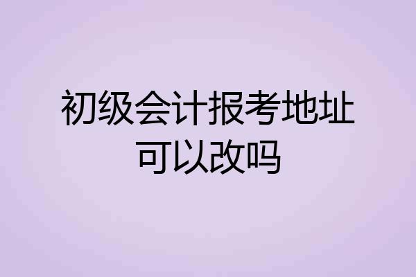 初级会计报考地址可以改吗