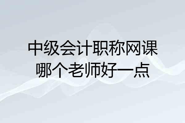 中级会计职称网课哪个老师好一点