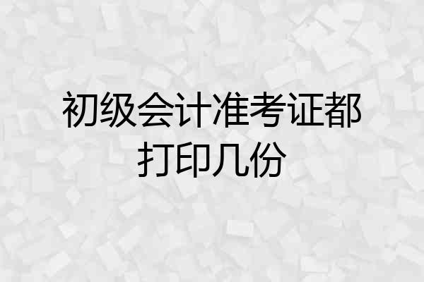 初级会计准考证都打印几份