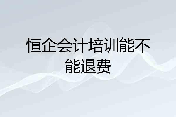 恒企会计培训能不能退费