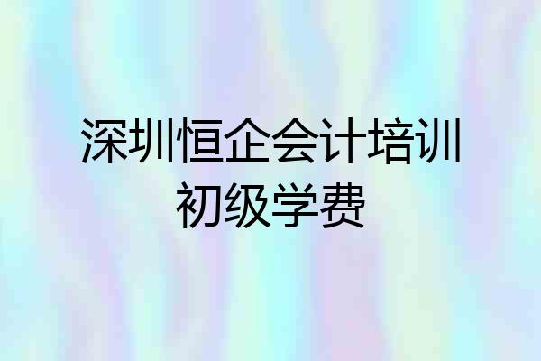 深圳恒企会计培训初级学费