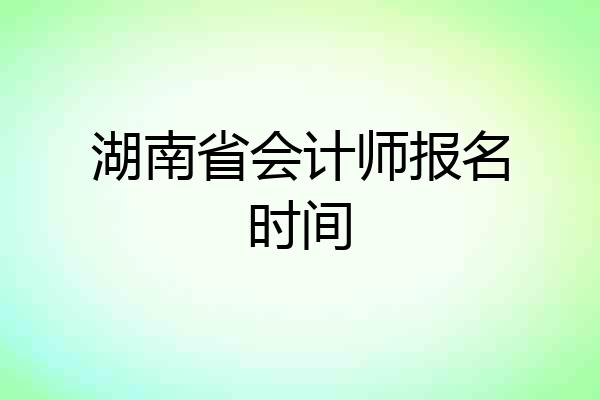湖南省会计师报名时间