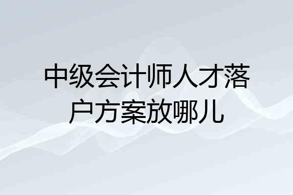 中级会计师人才落户方案放哪儿