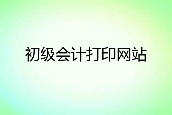 初级会计打印网站