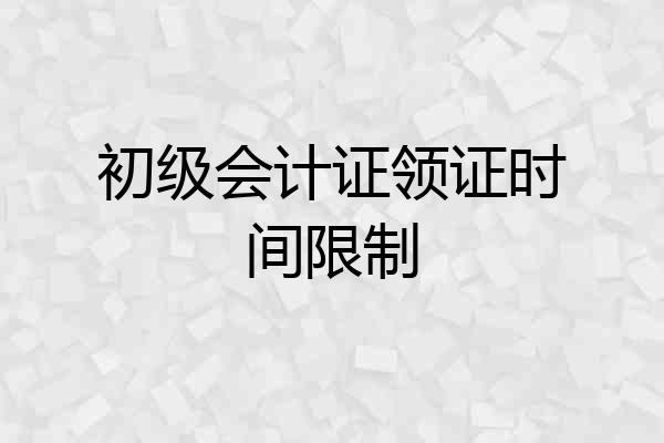 初级会计证领证时间限制