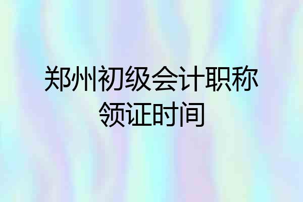 郑州初级会计职称领证时间