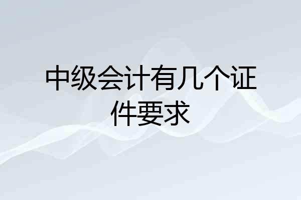 中级会计有几个证件要求