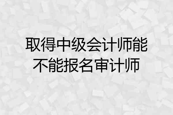 取得中级会计师能不能报名审计师