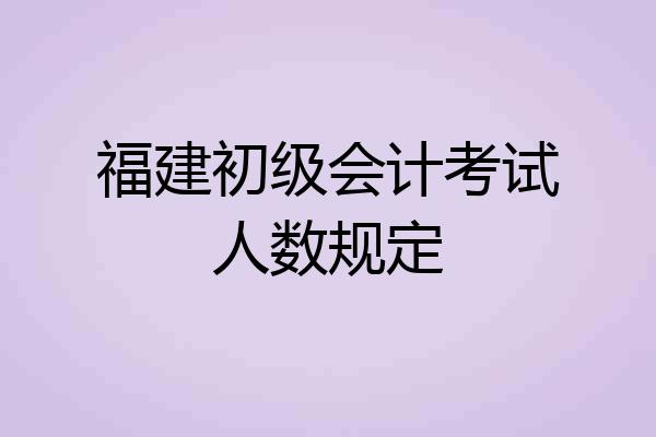 福建初级会计考试人数规定