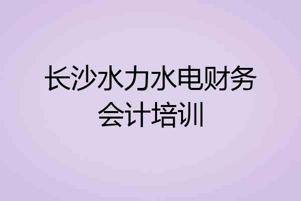 长沙水力水电财务会计培训
