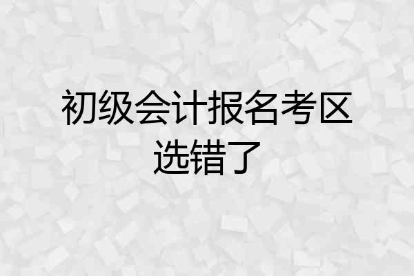初级会计报名考区选错了