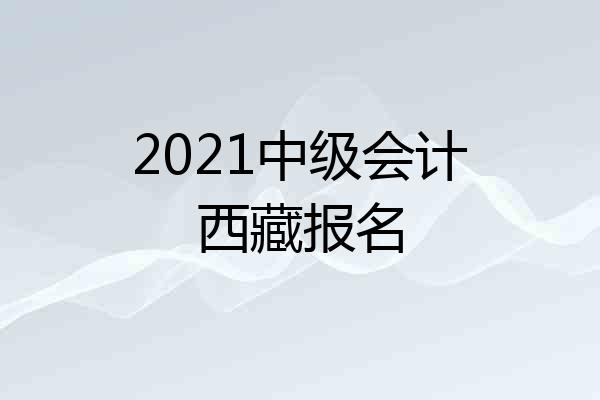 2021中级会计西藏报名