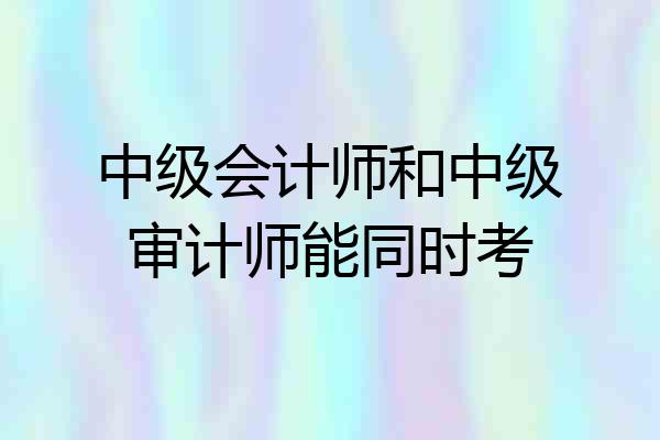中级会计师和中级审计师能同时考