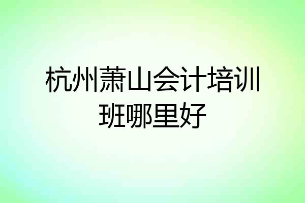 杭州萧山会计培训班哪里好