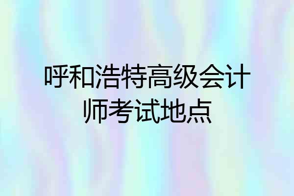 呼和浩特高级会计师考试地点
