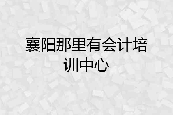 襄阳那里有会计培训中心