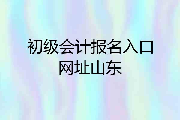 初级会计报名入口网址山东