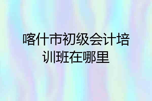 喀什市初级会计培训班在哪里