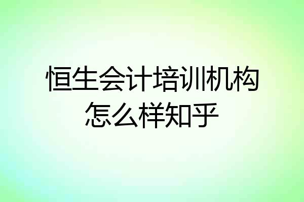 恒生会计培训机构怎么样知乎