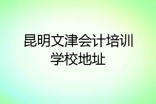 昆明文津会计培训学校地址