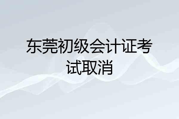 东莞初级会计证考试取消