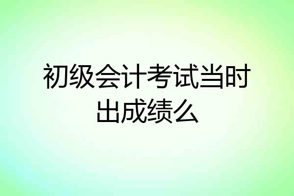 初级会计考试当时出成绩么
