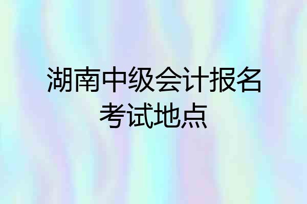 湖南中级会计报名考试地点