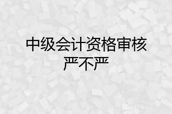 中级会计资格审核严不严